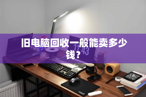  旧电脑回收一般能卖多少钱？