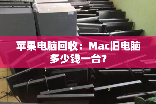 苹果电脑回收：Mac旧电脑多少钱一台？