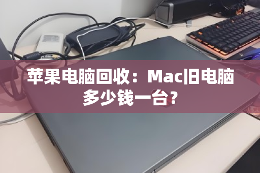 苹果电脑回收：Mac旧电脑多少钱一台？