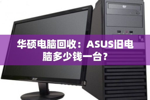 华硕电脑回收：ASUS旧电脑多少钱一台？