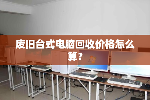 废旧台式电脑回收价格怎么算？