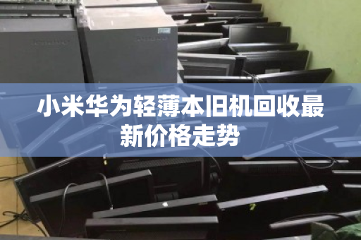 小米华为轻薄本旧机回收最新价格走势
