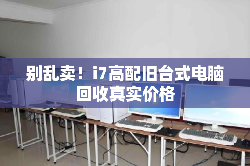 别乱卖！i7高配旧台式电脑回收真实价格