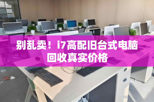 别乱卖！i7高配旧台式电脑回收真实价格