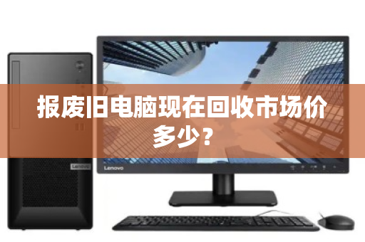 报废旧电脑现在回收市场价多少? 报废旧电脑现在回收市场价多少?