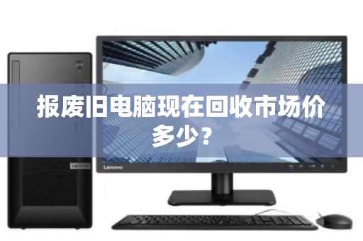 报废旧电脑现在回收市场价多少? 报废旧电脑现在回收市场价多少?