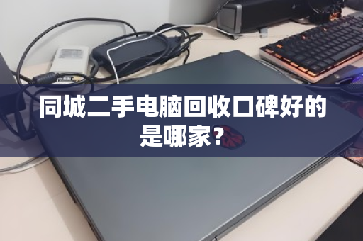 同城二手电脑回收口碑好的是哪家？