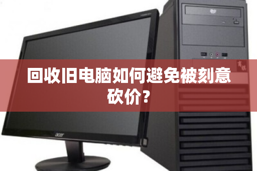 回收旧电脑如何避免被刻意砍价？