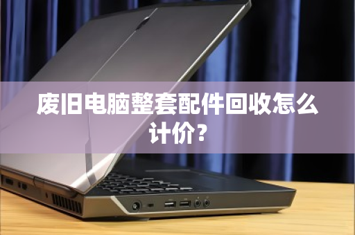 废旧电脑整套配件回收怎么计价？