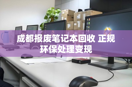 成都报废笔记本回收 正规环保处理变现