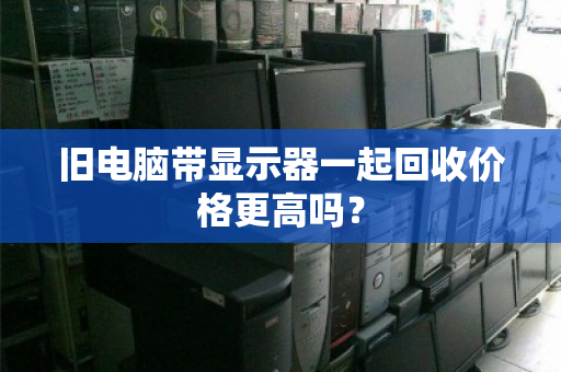 旧电脑带显示器一起回收价格更高吗？