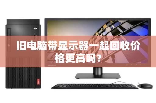 旧电脑带显示器一起回收价格更高吗？
