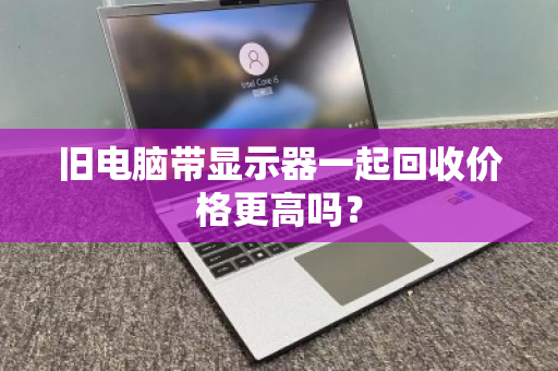 旧电脑带显示器一起回收价格更高吗？