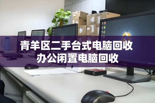 青羊区二手台式电脑回收 办公闲置电脑回收 青羊区二手台式电脑回收 办公闲置电脑回收