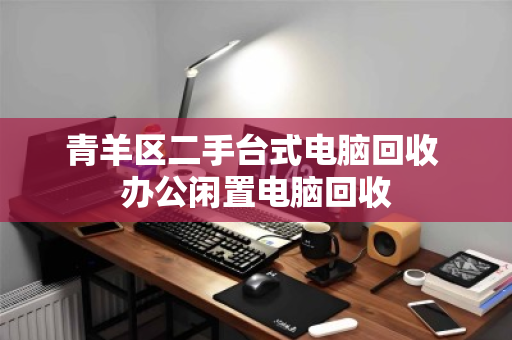 青羊区二手台式电脑回收 办公闲置电脑回收