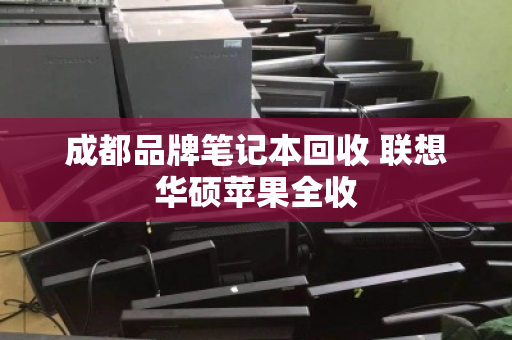 成都品牌笔记本回收 联想华硕苹果全收