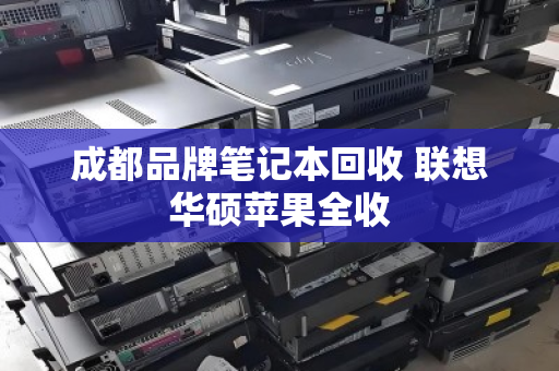 成都品牌笔记本回收 联想华硕苹果全收