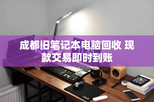 成都旧笔记本电脑回收 现款交易即时到账