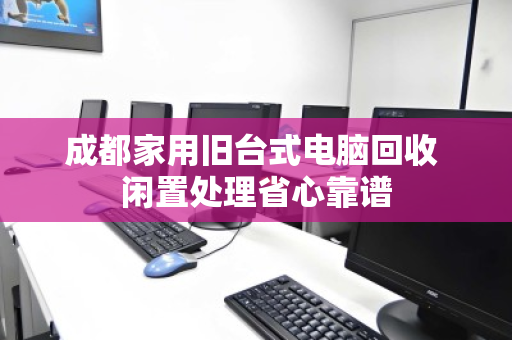 成都家用旧台式电脑回收 闲置处理省心靠谱