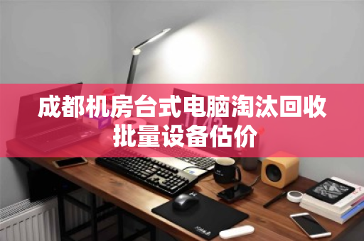 成都机房台式电脑淘汰回收 批量设备估价