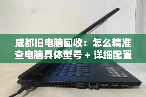成都旧电脑回收：怎么精准查电脑具体型号 + 详细配置