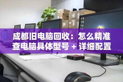 成都旧电脑回收：怎么精准查电脑具体型号 + 详细配置