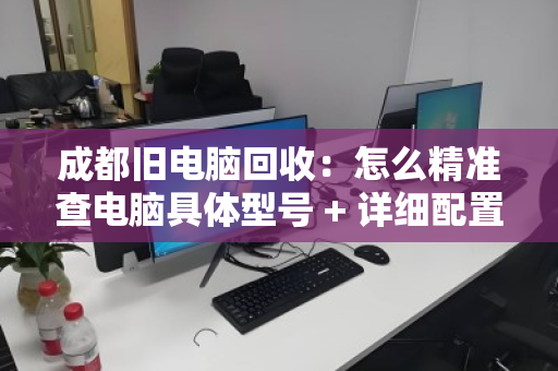 成都旧电脑回收：怎么精准查电脑具体型号 + 详细配置