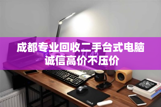 成都专业回收二手台式电脑 诚信高价不压价