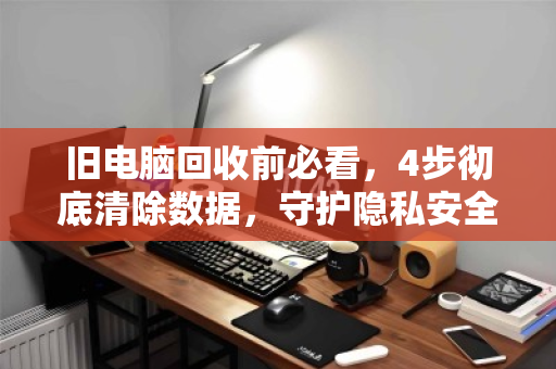 旧电脑回收前必看，4步彻底清除数据，守护隐私安全