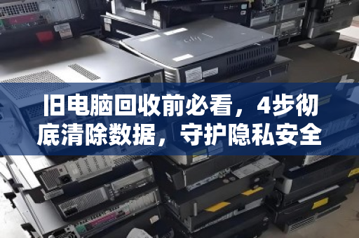 旧电脑回收前必看，4步彻底清除数据，守护隐私安全