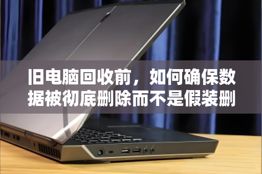 旧电脑回收前，如何确保数据被彻底删除而不是假装删除？