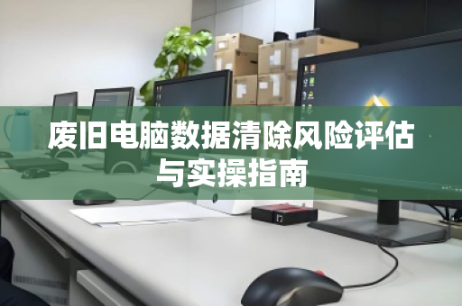 废旧电脑数据清除风险评估与实操指南