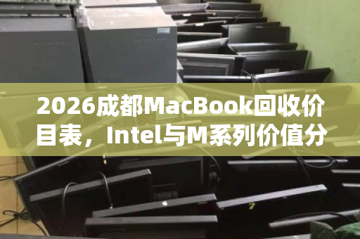 2026成都MacBook回收价目表，Intel与M系列价值分水岭