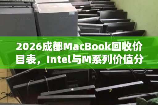 2026成都MacBook回收价目表，Intel与M系列价值分水岭