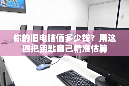 你的旧电脑值多少钱？用这四把钥匙自己精准估算