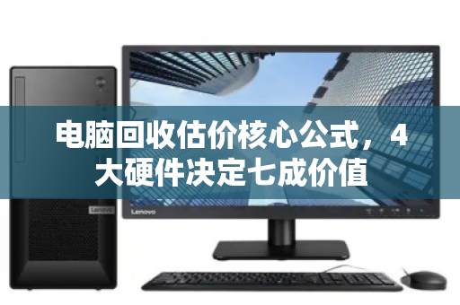电脑回收估价核心公式，4大硬件决定七成价值