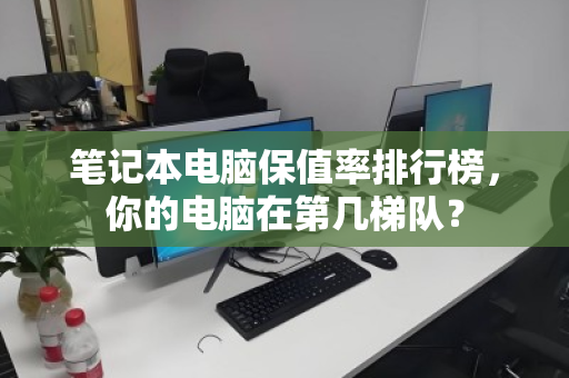 笔记本电脑保值率排行榜，你的电脑在第几梯队？