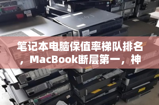 笔记本电脑保值率梯队排名，MacBook断层第一，神舟垫底