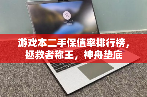 游戏本二手保值率排行榜，拯救者称王，神舟垫底