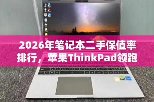 2026年笔记本二手保值率排行，苹果ThinkPad领跑，同配置差价上千元
