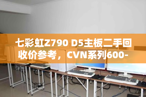 七彩虹Z790 D5主板二手回收价参考，CVN系列600-700元，iGame旗舰可达800元