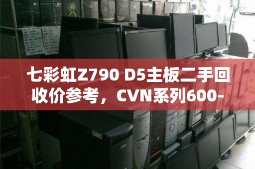 七彩虹Z790 D5主板二手回收价参考，CVN系列600-700元，iGame旗舰可达800元