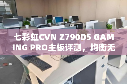 七彩虹CVN Z790D5 GAMING PRO主板评测，均衡无短板的水桶之选
