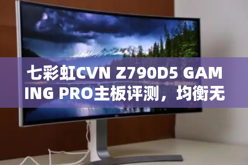 七彩虹CVN Z790D5 GAMING PRO主板评测，均衡无短板的水桶之选
