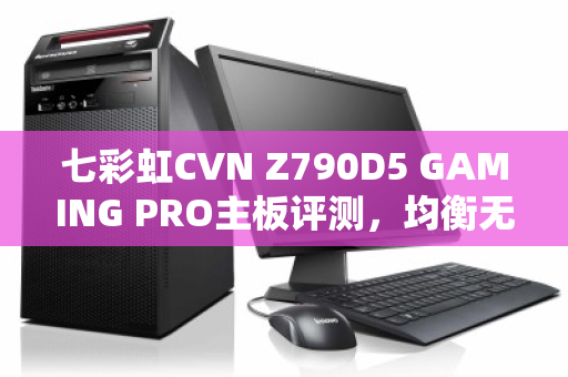 七彩虹CVN Z790D5 GAMING PRO主板评测，均衡无短板的水桶之选