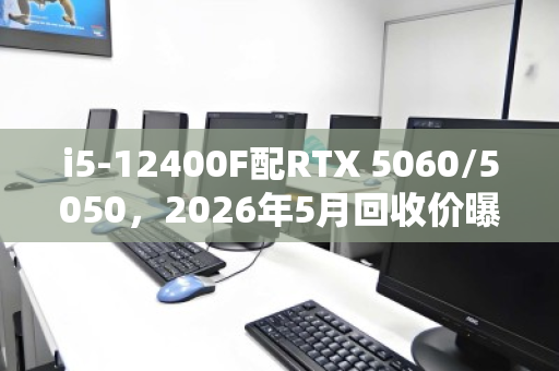 i5-12400F配RTX 5060/5050，2026年5月回收价曝光，最高2600元