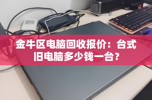 金牛区电脑回收报价：台式旧电脑多少钱一台？