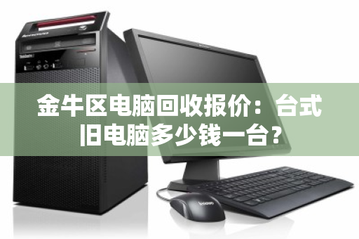 金牛区电脑回收报价：台式旧电脑多少钱一台？