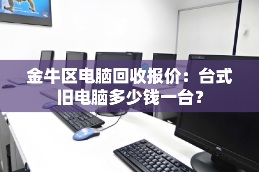 金牛区电脑回收报价：台式旧电脑多少钱一台？