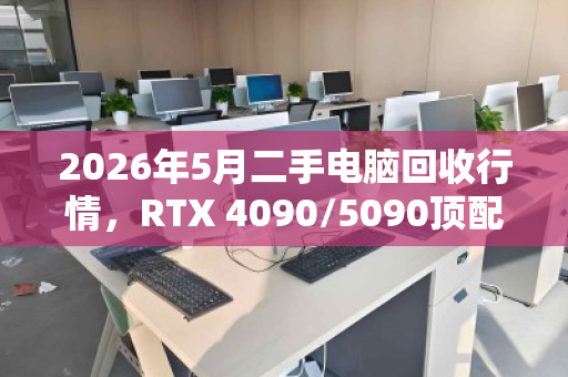 2026年5月二手电脑回收行情，RTX 4090/5090顶配整机回收价曝光